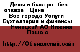 Деньги быстро, без отказа › Цена ­ 3 000 000 - Все города Услуги » Бухгалтерия и финансы   . Ненецкий АО,Нижняя Пеша с.